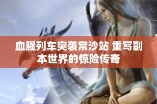 血腥列车突袭常沙站 重写副本世界的惊险传奇
