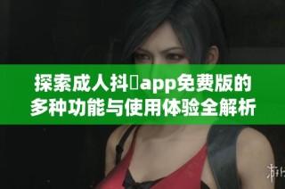 探索成人抖抈app免费版的多种功能与使用体验全解析