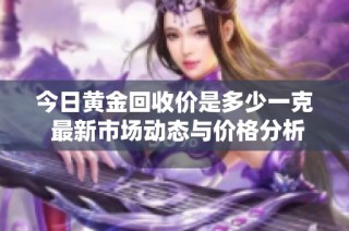 今日黄金回收价是多少一克 最新市场动态与价格分析详解