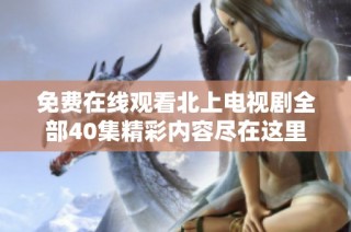 免费在线观看北上电视剧全部40集精彩内容尽在这里