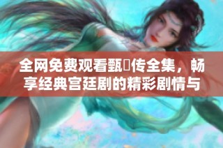 全网免费观看甄嬛传全集，畅享经典宫廷剧的精彩剧情与人物故事
