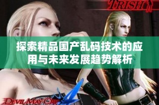 探索精品国产乱码技术的应用与未来发展趋势解析