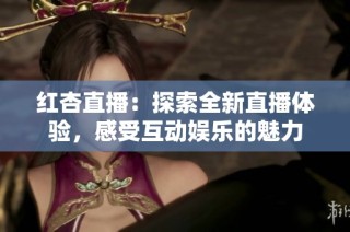 红杏直播：探索全新直播体验，感受互动娱乐的魅力
