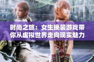 时尚之旅：女生换装游戏带你从虚拟世界走向现实魅力
