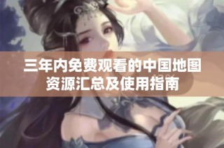 三年内免费观看的中国地图资源汇总及使用指南