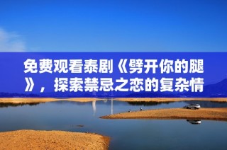 免费观看泰剧《劈开你的腿》，探索禁忌之恋的复杂情感与冲突