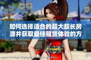 如何选择适合的超大超长房源并获取最佳租赁体验的方法与窍门