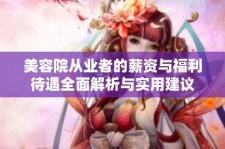美容院从业者的薪资与福利待遇全面解析与实用建议