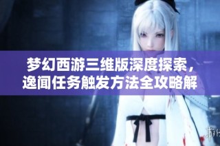 梦幻西游三维版深度探索，逸闻任务触发方法全攻略解析