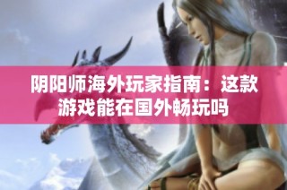 阴阳师海外玩家指南：这款游戏能在国外畅玩吗