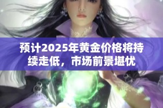 预计2025年黄金价格将持续走低，市场前景堪忧
