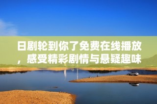 日剧轮到你了免费在线播放，感受精彩剧情与悬疑趣味的完美结合