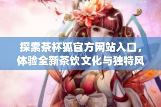 探索茶杯狐官方网站入口，体验全新茶饮文化与独特风味之旅