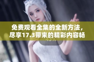 免费观看全集的全新方法，尽享17.3带来的精彩内容畅游体验