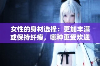 女性的身材选择：更加丰满或保持纤瘦，哪种更受欢迎？