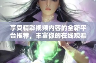享受精彩视频内容的全新平台推荐，丰富你的在线观看体验与选择
