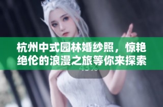 杭州中式园林婚纱照，惊艳绝伦的浪漫之旅等你来探索