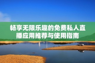 畅享无限乐趣的免费私人直播应用推荐与使用指南