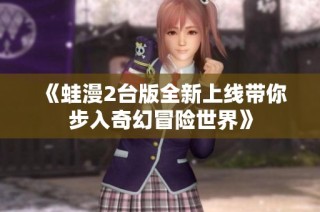 《蛙漫2台版全新上线带你步入奇幻冒险世界》