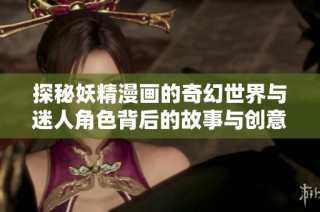探秘妖精漫画的奇幻世界与迷人角色背后的故事与创意