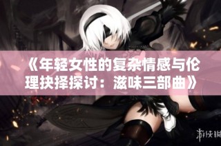 《年轻女性的复杂情感与伦理抉择探讨：滋味三部曲》