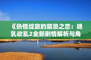《热情绽放的禁忌之恋：艳乳欲乱2全新剧情解析与角色探讨》