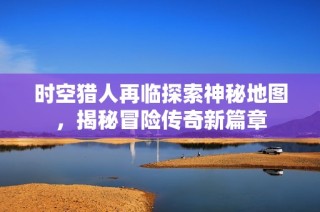 时空猎人再临探索神秘地图，揭秘冒险传奇新篇章