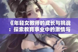 《年轻女教师的成长与挑战：探索教育事业中的激情与坚持》