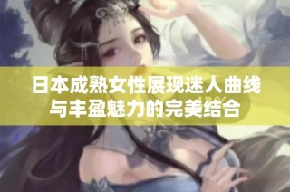 日本成熟女性展现迷人曲线与丰盈魅力的完美结合
