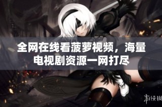 全网在线看菠萝视频，海量电视剧资源一网打尽