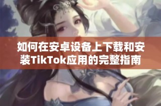 如何在安卓设备上下载和安装TikTok应用的完整指南