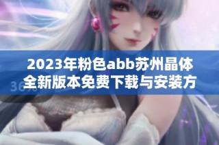 2023年粉色abb苏州晶体全新版本免费下载与安装方法详解