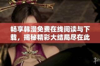 畅享韩漫免费在线阅读与下载，揭秘精彩大结局尽在此处