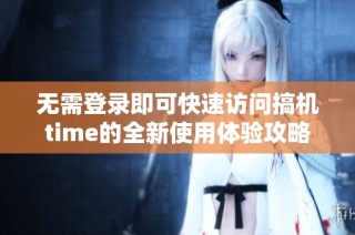 无需登录即可快速访问搞机time的全新使用体验攻略