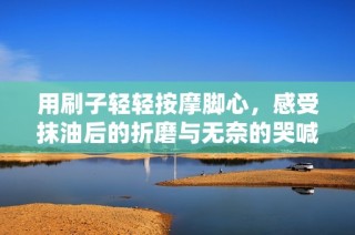用刷子轻轻按摩脚心，感受抹油后的折磨与无奈的哭喊