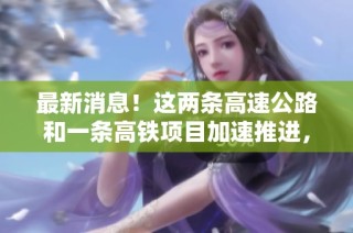 最新消息！这两条高速公路和一条高铁项目加速推进，前景广阔！