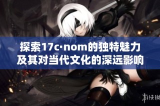探索17c·nom的独特魅力及其对当代文化的深远影响