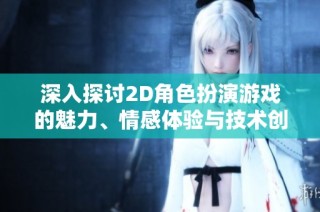 深入探讨2D角色扮演游戏的魅力、情感体验与技术创新趋势