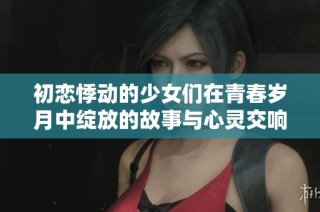 初恋悸动的少女们在青春岁月中绽放的故事与心灵交响