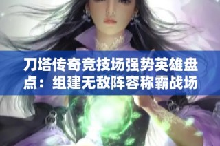刀塔传奇竞技场强势英雄盘点：组建无敌阵容称霸战场攻略指导
