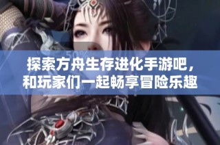探索方舟生存进化手游吧，和玩家们一起畅享冒险乐趣！