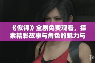 《似锦》全剧免费观看，探索精彩故事与角色的魅力与情感