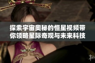 探索宇宙奥秘的恒星视频带你领略星际奇观与未来科技