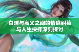 白洁与高义之间的情感纠葛与人生抉择深刻探讨