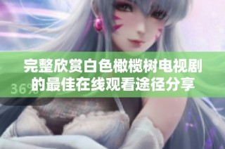 完整欣赏白色橄榄树电视剧的最佳在线观看途径分享