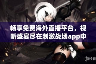 畅享免费海外直播平台，视听盛宴尽在刺激战场app中体验乐趣