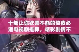 十部让你欲罢不能的熬夜必追电视剧推荐，精彩剧情不容错过