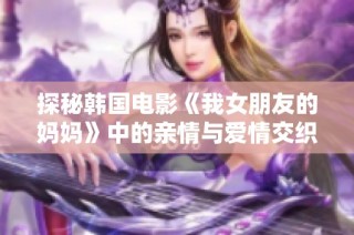 探秘韩国电影《我女朋友的妈妈》中的亲情与爱情交织的复杂关系
