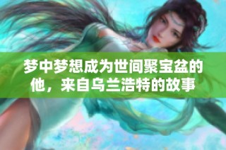 梦中梦想成为世间聚宝盆的他，来自乌兰浩特的故事