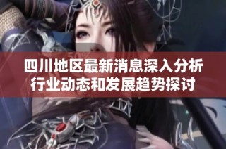 四川地区最新消息深入分析行业动态和发展趋势探讨